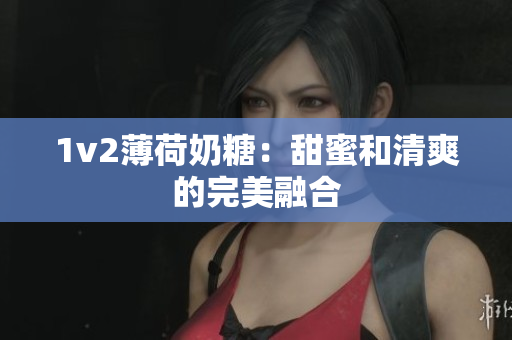 1v2薄荷奶糖：甜蜜和清爽的完美融合