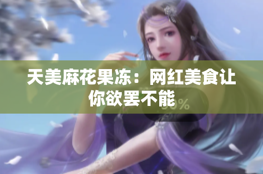 天美麻花果冻：网红美食让你欲罢不能