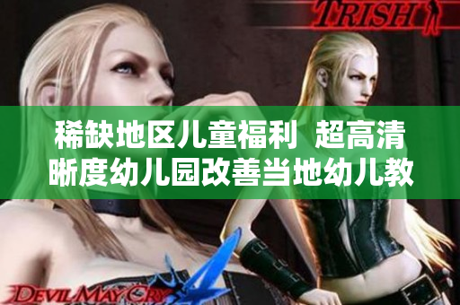稀缺地区儿童福利  超高清晰度幼儿园改善当地幼儿教育