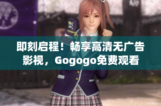 即刻启程！畅享高清无广告影视，Gogogo免费观看