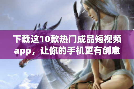 下载这10款热门成品短视频app，让你的手机更有创意