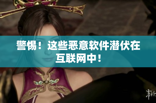 警惕！这些恶意软件潜伏在互联网中！