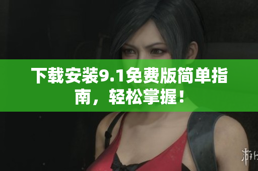 下载安装9.1免费版简单指南，轻松掌握！