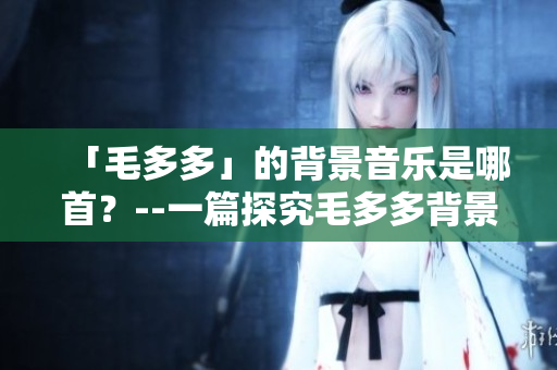 「毛多多」的背景音乐是哪首？--一篇探究毛多多背景音乐的文章
