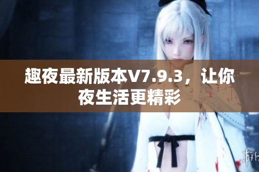 趣夜最新版本V7.9.3，让你夜生活更精彩