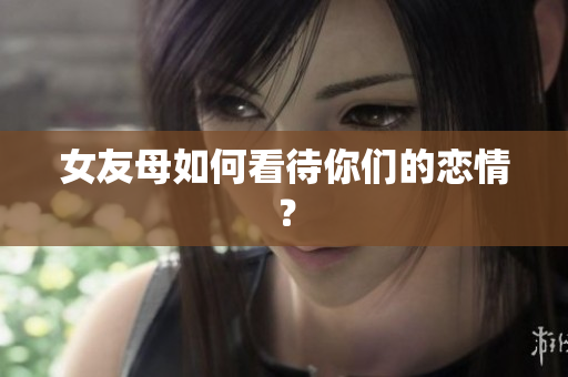 女友母如何看待你们的恋情？
