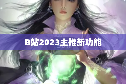 B站2023主推新功能