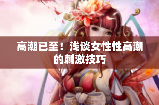 高潮已至！浅谈女性性高潮的刺激技巧