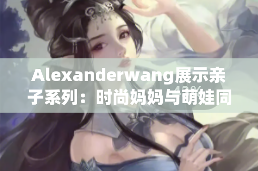 Alexanderwang展示亲子系列：时尚妈妈与萌娃同步