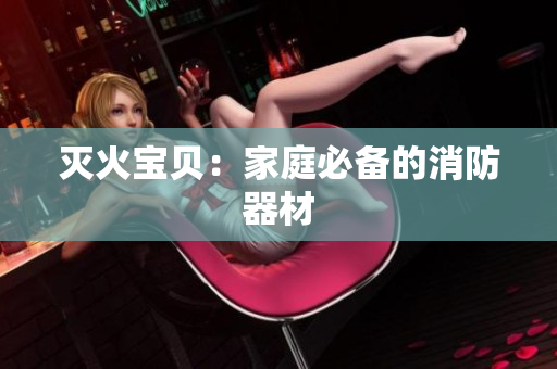 灭火宝贝：家庭必备的消防器材