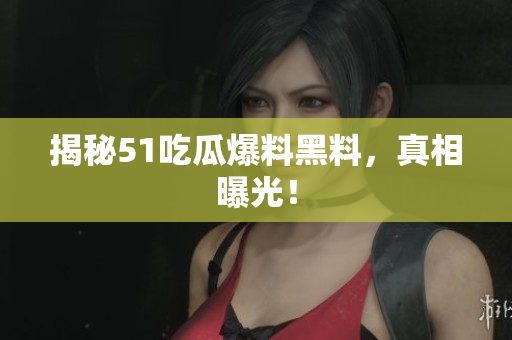 揭秘51吃瓜爆料黑料，真相曝光！