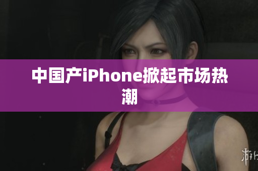 中国产iPhone掀起市场热潮