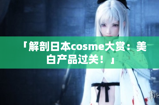 「解剖日本cosme大赏：美白产品过关！」