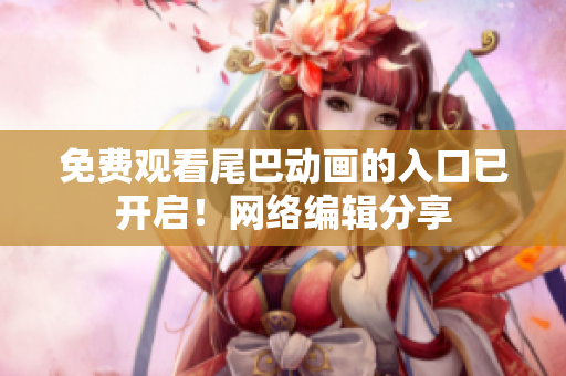 免费观看尾巴动画的入口已开启！网络编辑分享