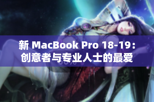 新 MacBook Pro 18-19：创意者与专业人士的最爱