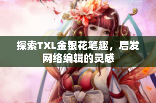 探索TXL金银花笔趣，启发网络编辑的灵感