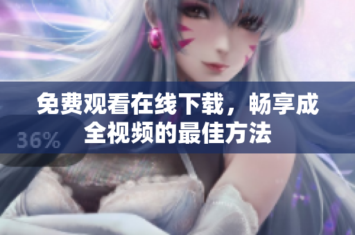 免费观看在线下载，畅享成全视频的最佳方法