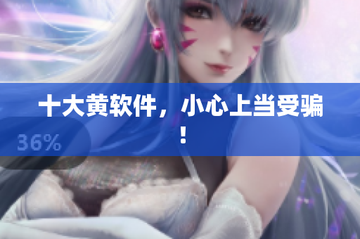 十大黄软件，小心上当受骗！