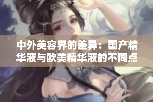 中外美容界的差异：国产精华液与欧美精华液的不同点
