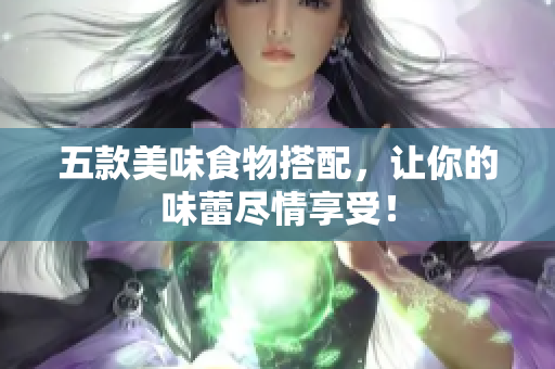 五款美味食物搭配，让你的味蕾尽情享受！