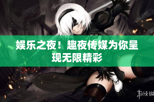 娱乐之夜！趣夜传媒为你呈现无限精彩