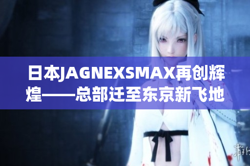 日本JAGNEXSMAX再创辉煌——总部迁至东京新飞地