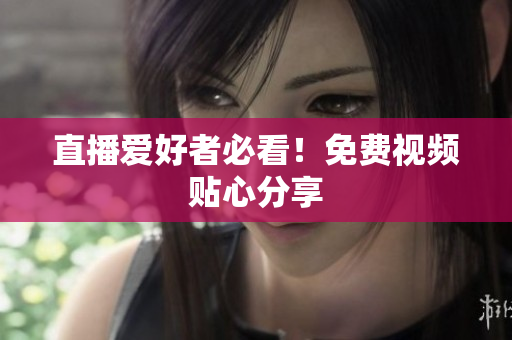 直播爱好者必看！免费视频贴心分享