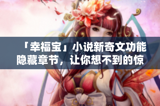 「幸福宝」小说新奇文功能隐藏章节，让你想不到的惊喜！