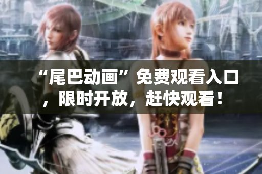 “尾巴动画”免费观看入口，限时开放，赶快观看！