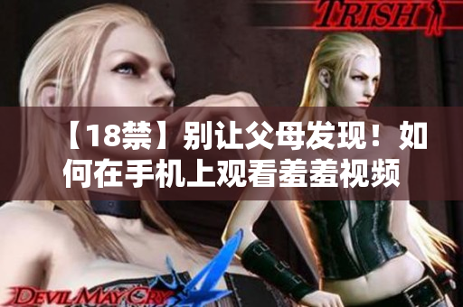 【18禁】别让父母发现！如何在手机上观看羞羞视频