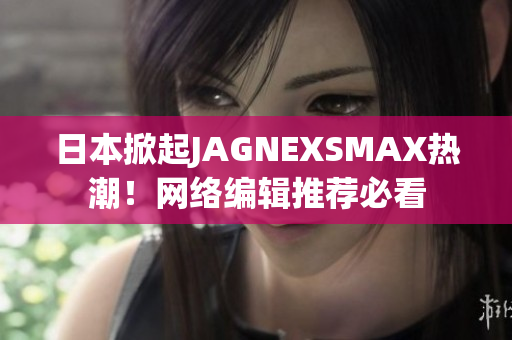 日本掀起JAGNEXSMAX热潮！网络编辑推荐必看