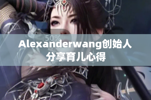 Alexanderwang创始人分享育儿心得