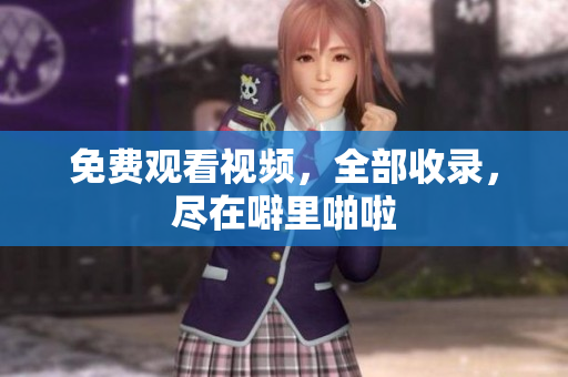 免费观看视频，全部收录，尽在噼里啪啦