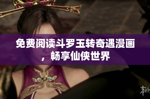 免费阅读斗罗玉转奇遇漫画，畅享仙侠世界