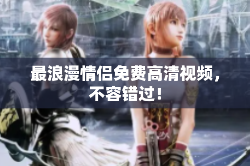 最浪漫情侣免费高清视频，不容错过！
