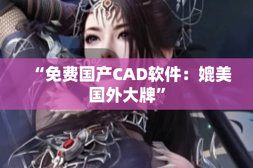 “免费国产CAD软件：媲美国外大牌”