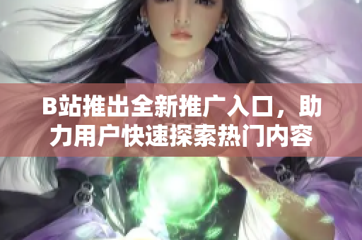B站推出全新推广入口，助力用户快速探索热门内容