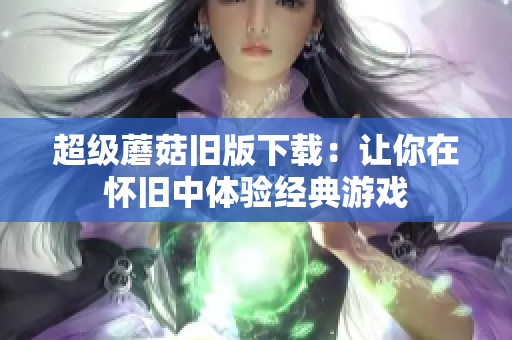 超级蘑菇旧版下载：让你在怀旧中体验经典游戏