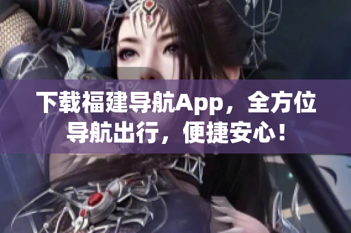 下载福建导航App，全方位导航出行，便捷安心！