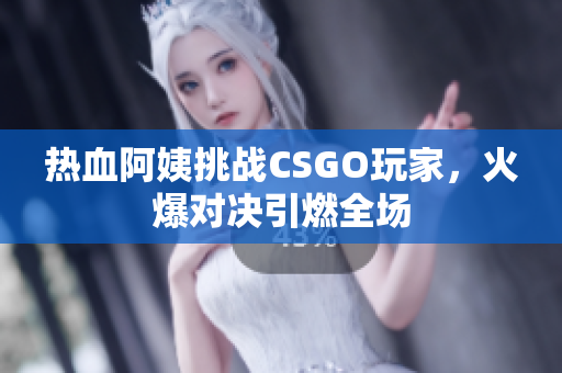 热血阿姨挑战CSGO玩家，火爆对决引燃全场