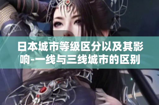 日本城市等级区分以及其影响-一线与三线城市的区别