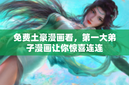 免费土豪漫画看，第一大弟子漫画让你惊喜连连