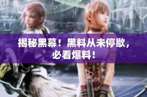 揭秘黑幕！黑料从未停歇，必看爆料！
