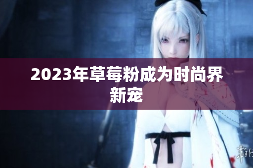2023年草莓粉成为时尚界新宠