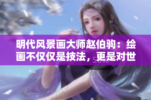 明代风景画大师赵伯驹：绘画不仅仅是技法，更是对世界的理解