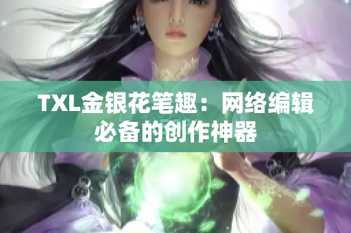 TXL金银花笔趣：网络编辑必备的创作神器