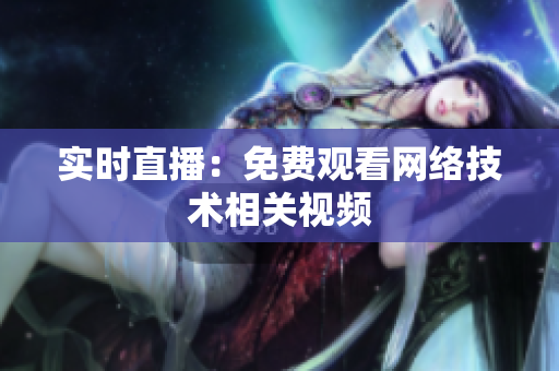 实时直播：免费观看网络技术相关视频