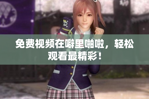 免费视频在噼里啪啦，轻松观看最精彩！