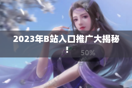 2023年B站入口推广大揭秘！