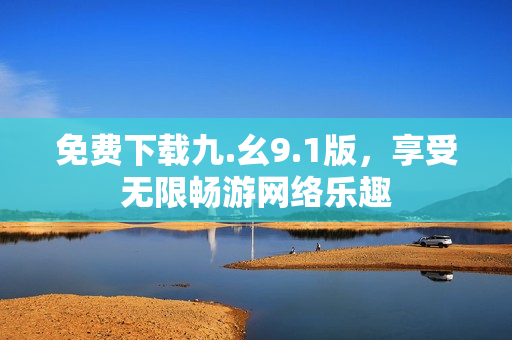免费下载九.幺9.1版，享受无限畅游网络乐趣